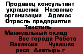 Продавец-консультант украшений › Название организации ­ Адамас › Отрасль предприятия ­ Текстиль › Минимальный оклад ­ 40 000 - Все города Работа » Вакансии   . Чувашия респ.,Алатырь г.